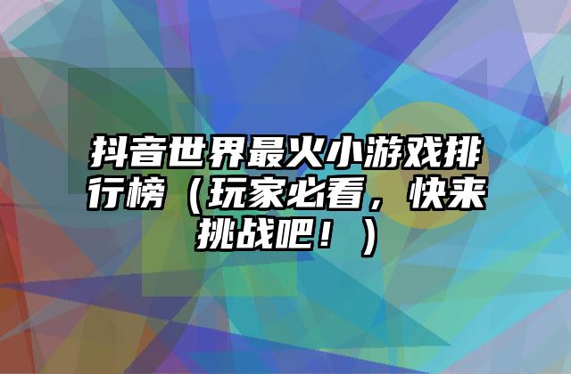 抖音世界最火小游戏排行榜（玩家必看，快来挑战吧！）
