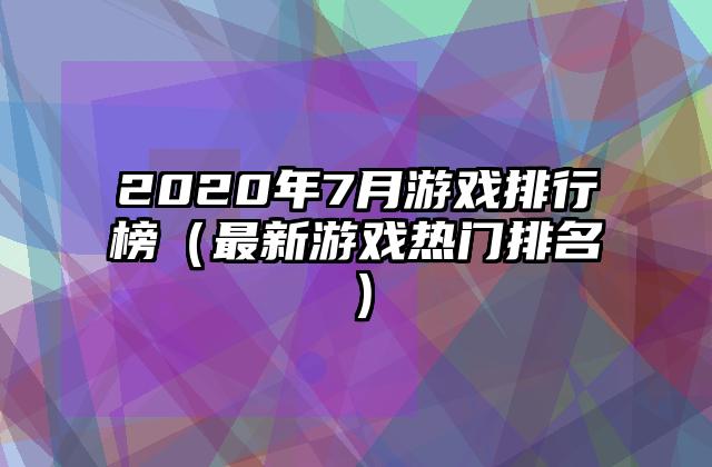 2020年7月游戏排行榜（最新游戏热门排名）