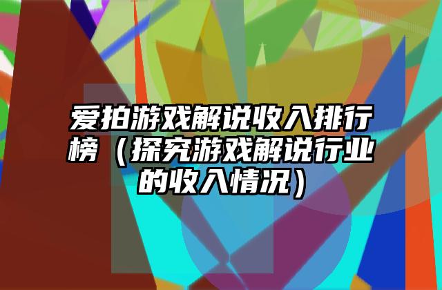 爱拍游戏解说收入排行榜（探究游戏解说行业的收入情况）