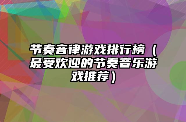 节奏音律游戏排行榜（最受欢迎的节奏音乐游戏推荐）