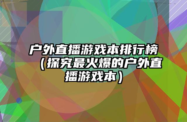 户外直播游戏本排行榜（探究最火爆的户外直播游戏本）