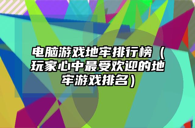 电脑游戏地牢排行榜（玩家心中最受欢迎的地牢游戏排名）
