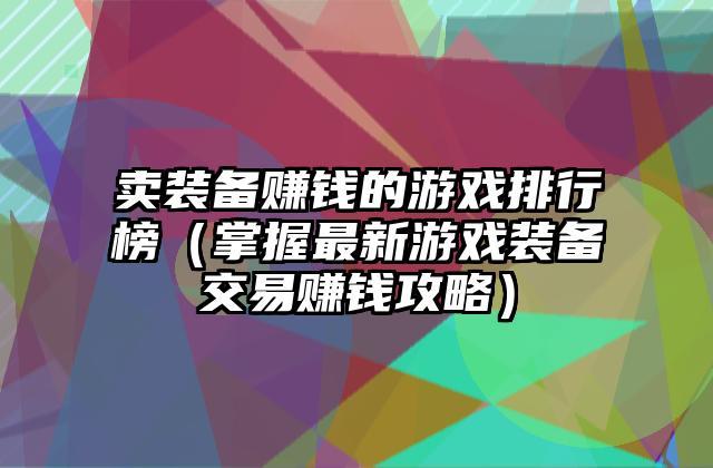 卖装备赚钱的游戏排行榜（掌握最新游戏装备交易赚钱攻略）