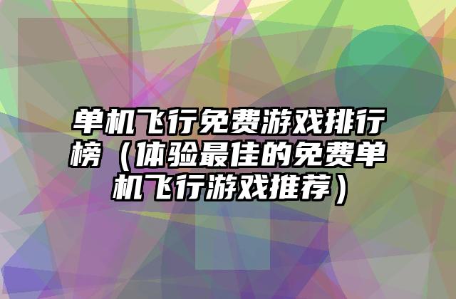 单机飞行免费游戏排行榜（体验最佳的免费单机飞行游戏推荐）