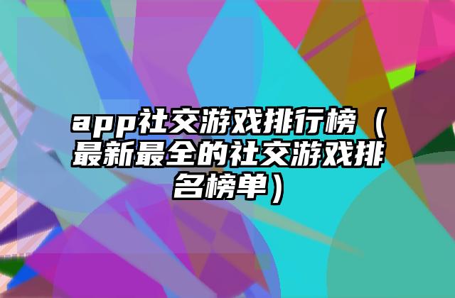 app社交游戏排行榜（最新最全的社交游戏排名榜单）