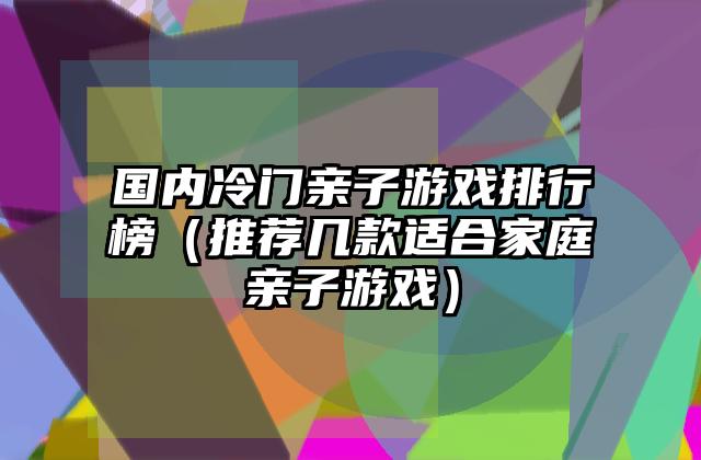 国内冷门亲子游戏排行榜（推荐几款适合家庭亲子游戏）