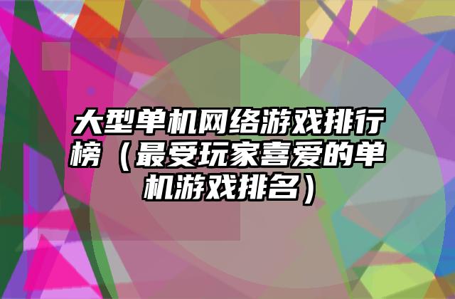 大型单机网络游戏排行榜（最受玩家喜爱的单机游戏排名）