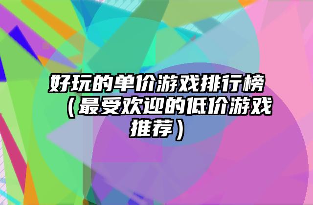 好玩的单价游戏排行榜（最受欢迎的低价游戏推荐）