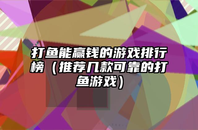 打鱼能赢钱的游戏排行榜（推荐几款可靠的打鱼游戏）
