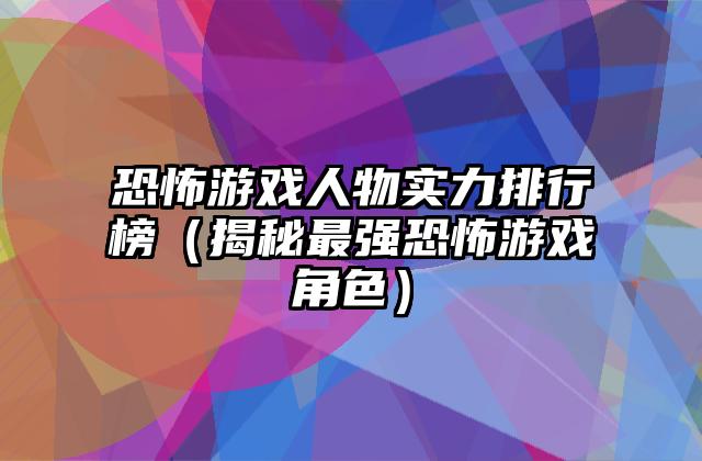 恐怖游戏人物实力排行榜（揭秘最强恐怖游戏角色）