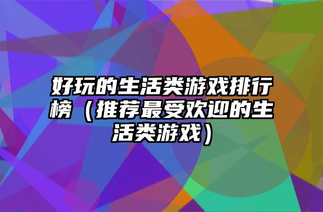 好玩的生活类游戏排行榜（推荐最受欢迎的生活类游戏）