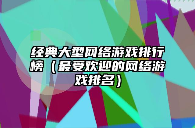 经典大型网络游戏排行榜（最受欢迎的网络游戏排名）
