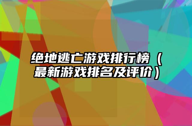 绝地逃亡游戏排行榜（最新游戏排名及评价）