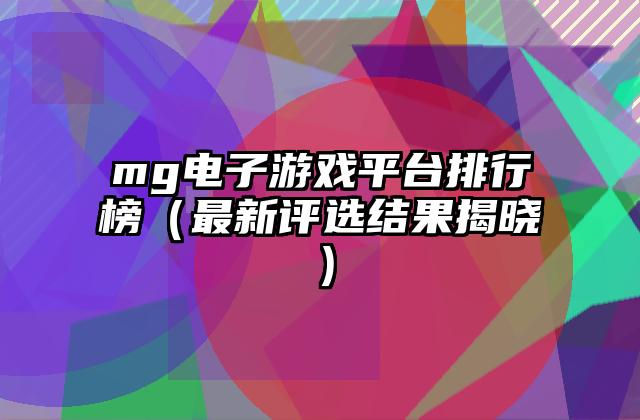 mg电子游戏平台排行榜（最新评选结果揭晓）