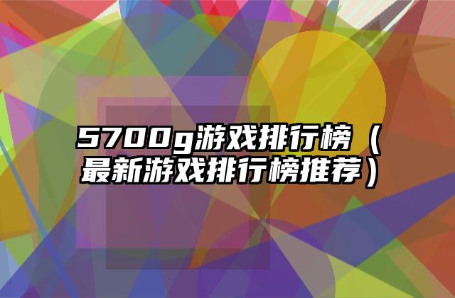 5700g游戏排行榜（最新游戏排行榜推荐）