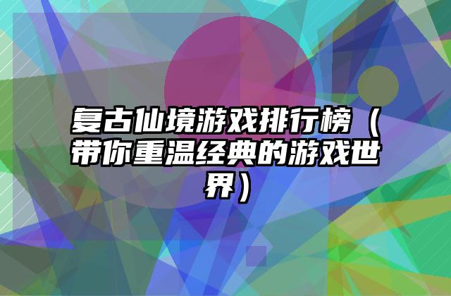 复古仙境游戏排行榜（带你重温经典的游戏世界）