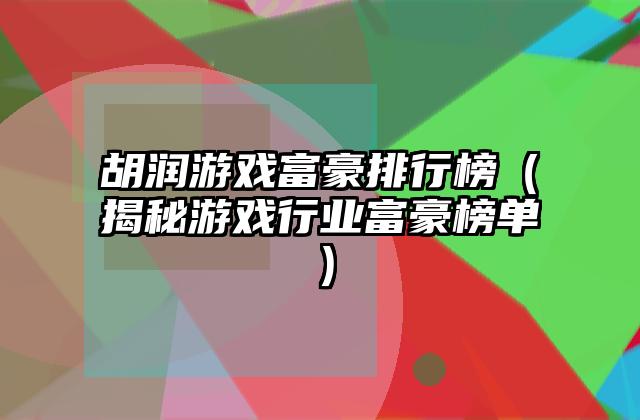 胡润游戏富豪排行榜（揭秘游戏行业富豪榜单）