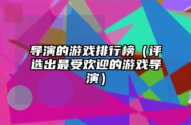 导演的游戏排行榜（评选出最受欢迎的游戏导演）