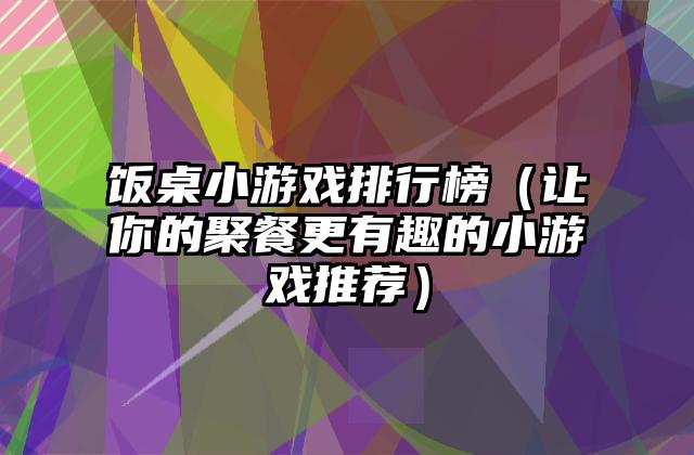 饭桌小游戏排行榜（让你的聚餐更有趣的小游戏推荐）