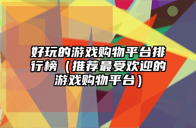 好玩的游戏购物平台排行榜（推荐最受欢迎的游戏购物平台）
