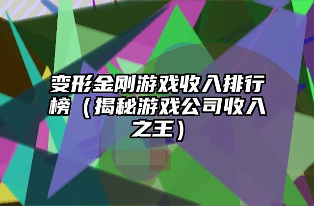 变形金刚游戏收入排行榜（揭秘游戏公司收入之王）