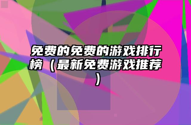 免费的免费的游戏排行榜（最新免费游戏推荐）