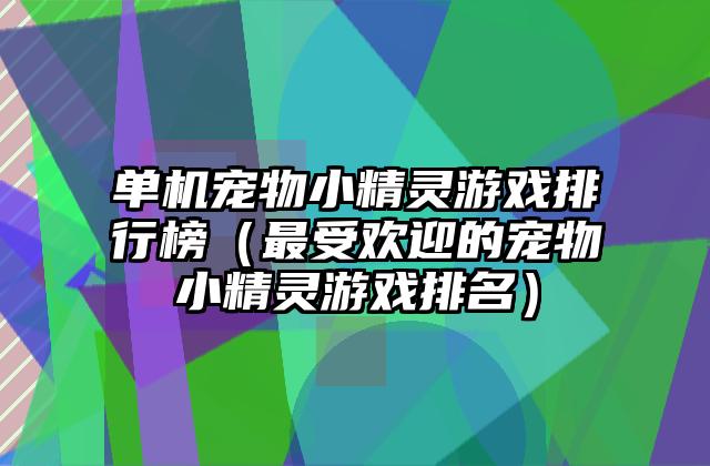 单机宠物小精灵游戏排行榜（最受欢迎的宠物小精灵游戏排名）
