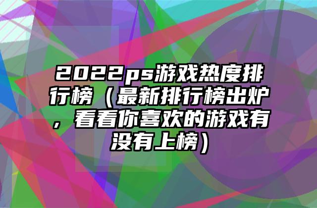 2022ps游戏热度排行榜（最新排行榜出炉，看看你喜欢的游戏有没有上榜）