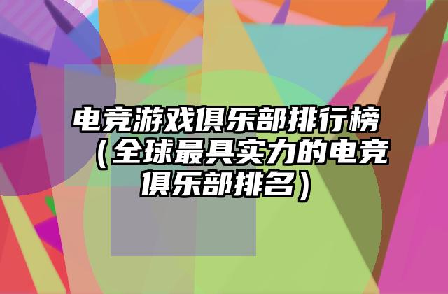 电竞游戏俱乐部排行榜（全球最具实力的电竞俱乐部排名）