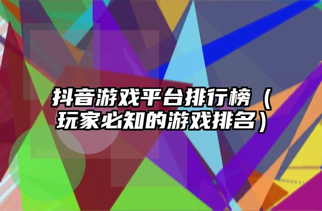抖音游戏平台排行榜（玩家必知的游戏排名）