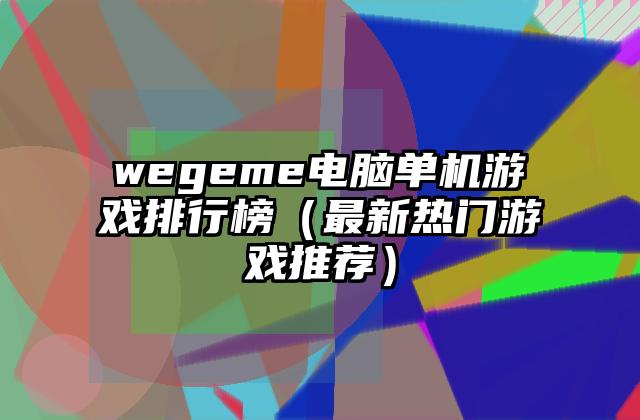 wegeme电脑单机游戏排行榜（最新热门游戏推荐）