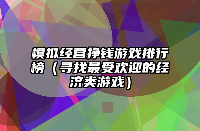 模拟经营挣钱游戏排行榜（寻找最受欢迎的经济类游戏）