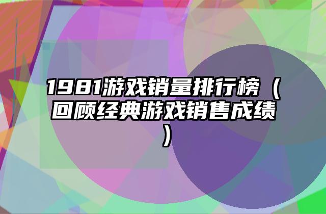 1981游戏销量排行榜（回顾经典游戏销售成绩）