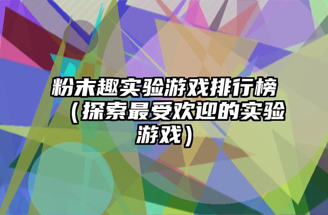 粉末趣实验游戏排行榜（探索最受欢迎的实验游戏）