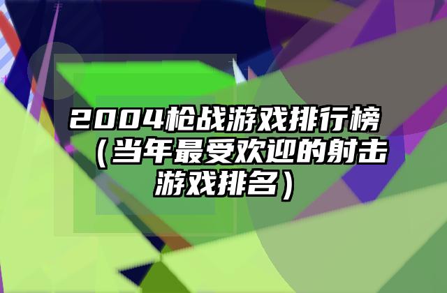 2004枪战游戏排行榜（当年最受欢迎的射击游戏排名）