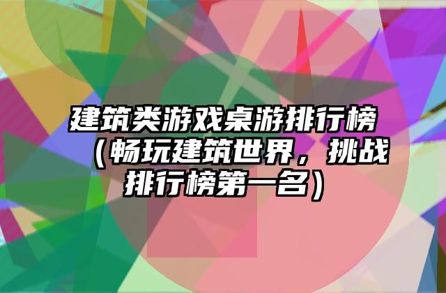 建筑类游戏桌游排行榜（畅玩建筑世界，挑战排行榜第一名）