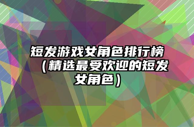 短发游戏女角色排行榜（精选最受欢迎的短发女角色）