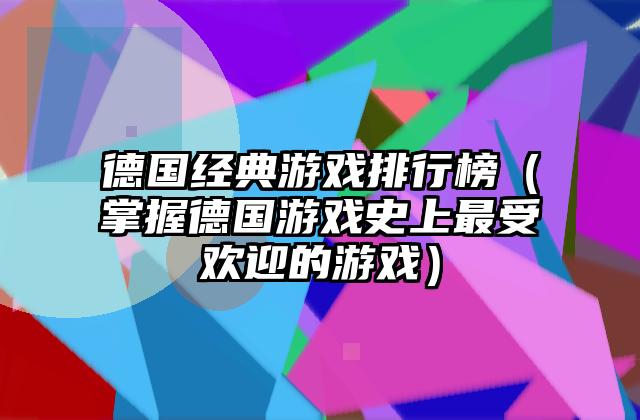 德国经典游戏排行榜（掌握德国游戏史上最受欢迎的游戏）