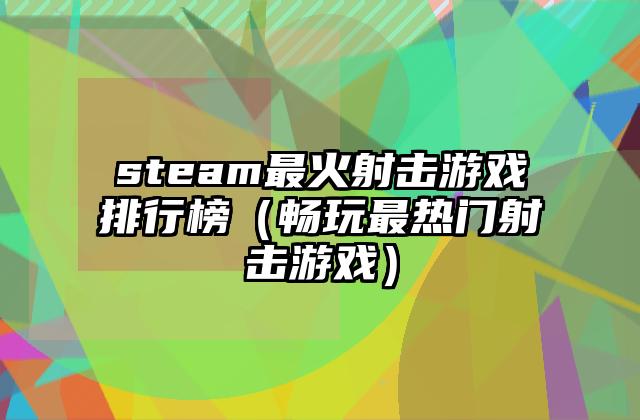 steam最火射击游戏排行榜（畅玩最热门射击游戏）