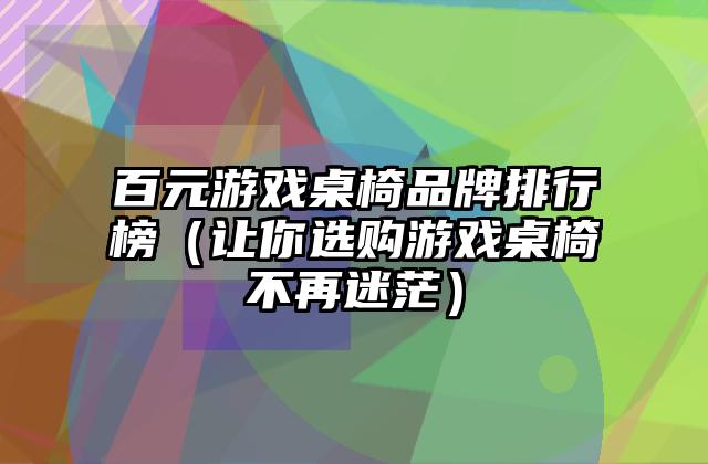 百元游戏桌椅品牌排行榜（让你选购游戏桌椅不再迷茫）
