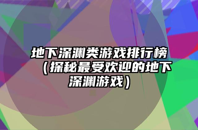地下深渊类游戏排行榜（探秘最受欢迎的地下深渊游戏）