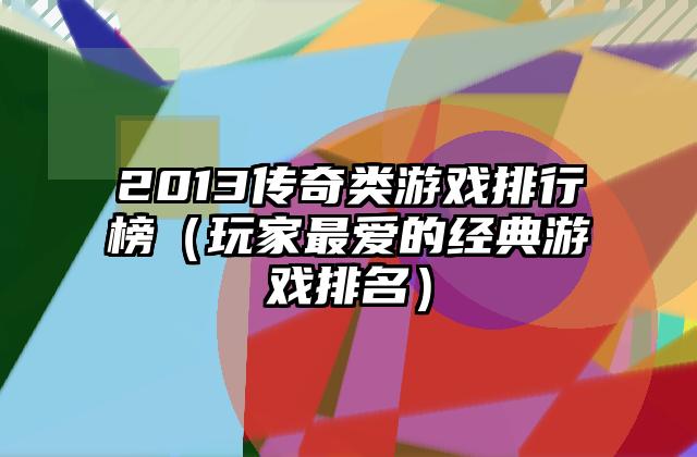 2013传奇类游戏排行榜（玩家最爱的经典游戏排名）