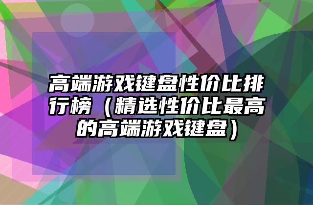 高端游戏键盘性价比排行榜（精选性价比最高的高端游戏键盘）