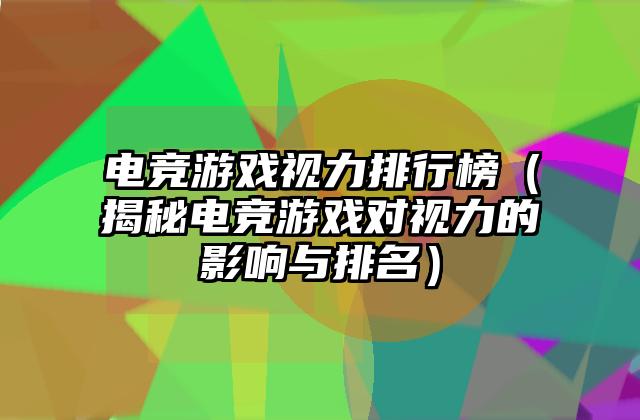 电竞游戏视力排行榜（揭秘电竞游戏对视力的影响与排名）