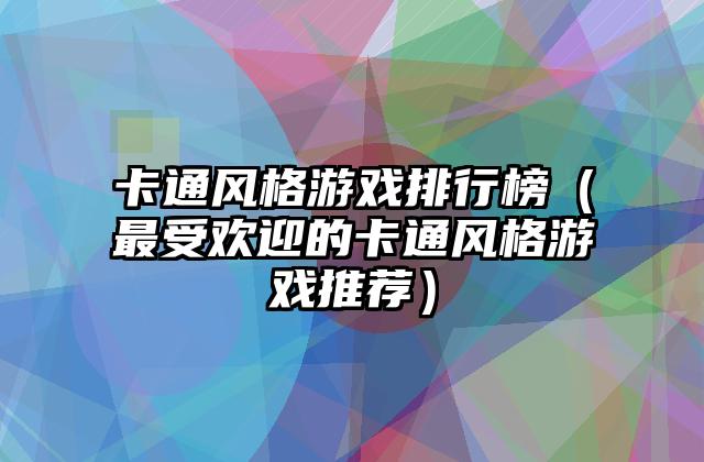 卡通风格游戏排行榜（最受欢迎的卡通风格游戏推荐）