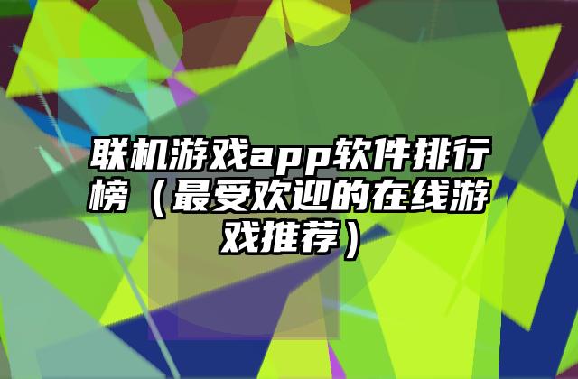 联机游戏app软件排行榜（最受欢迎的在线游戏推荐）
