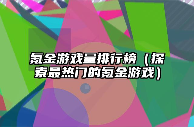 氪金游戏量排行榜（探索最热门的氪金游戏）