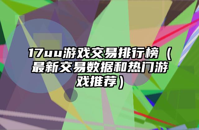 17uu游戏交易排行榜（最新交易数据和热门游戏推荐）