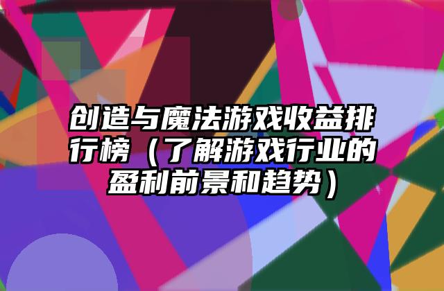 创造与魔法游戏收益排行榜（了解游戏行业的盈利前景和趋势）