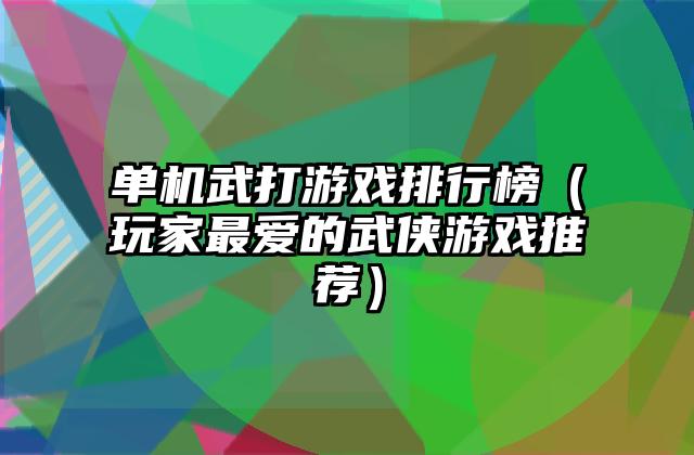 单机武打游戏排行榜（玩家最爱的武侠游戏推荐）